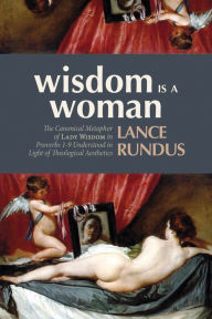 Title: Wisdom Is a Woman: The Canonical Metaphor of Lady Wisdom in Proverbs 1-9 Understood in Light of Theological Aesthetics, Author: Lance Rundus