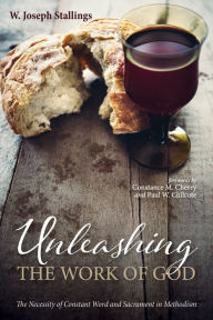 Title: Unleashing the Work of God: The Necessity of Constant Word and Sacrament in Methodism, Author: W. Joseph Stallings