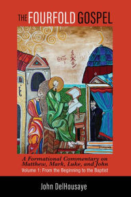 Title: The Fourfold Gospel, Volume 1: A Formational Commentary on Matthew, Mark, Luke, and John: From the Beginning to the Baptist, Author: John DelHousaye