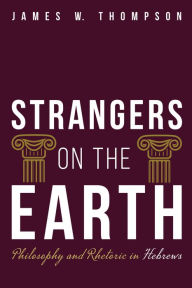 Title: Strangers on the Earth: Philosophy and Rhetoric in Hebrews, Author: James W. Thompson