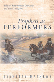 Title: Prophets as Performers: Biblical Performance Criticism and Israel's Prophets, Author: Jeanette Mathews