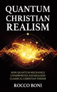 Title: Quantum Christian Realism: How Quantum Mechanics Underwrites and Realizes Classical Christian Theism, Author: Rocco Boni