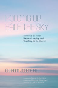 Title: Holding Up Half the Sky: A Biblical Case for Women Leading and Teaching in the Church, Author: Graham Joseph Hill