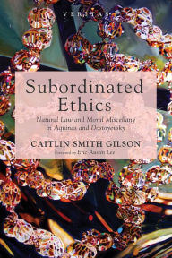 Title: Subordinated Ethics: Natural Law and Moral Miscellany in Aquinas and Dostoyevsky, Author: Caitlin Smith Gilson