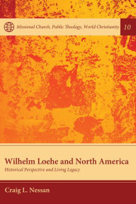 Title: Wilhelm Loehe and North America: Historical Perspective and Living Legacy, Author: Craig L. Nessan