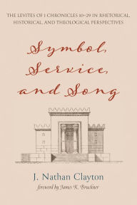 Title: Symbol, Service, and Song: The Levites of 1 Chronicles 10-29 in Rhetorical, Historical, and Theological Perspectives, Author: J. Nathan Clayton