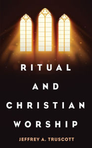 Title: Ritual and Christian Worship, Author: Jeffrey A. Truscott