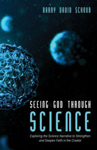 Title: Seeing God Through Science: Exploring the Science Narrative to Strengthen and Deepen Faith in the Creator, Author: Barry David Schoub