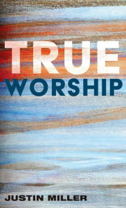 Title: True Worship, Author: Justin Miller