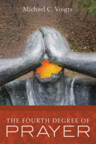 Title: The Fourth Degree of Prayer, Author: Michael C. Voigts