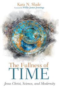 Title: The Fullness of Time: Jesus Christ, Science, and Modernity, Author: Kara N. Slade