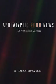 Title: Apocalyptic Good News: Christ in the Cosmos, Author: R Dean Drayton