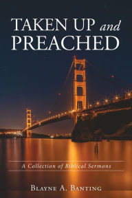 Title: Taken Up and Preached: A Collection of Biblical Sermons, Author: Blayne A. Banting