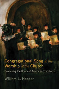 Title: Congregational Song in the Worship of the Church: Examining the Roots of American Traditions, Author: William L. Hooper