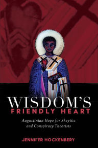 Title: Wisdom's Friendly Heart: Augustinian Hope for Skeptics and Conspiracy Theorists, Author: Jennifer Hockenbery