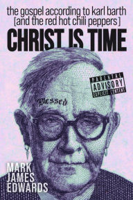 Title: Christ Is Time: The Gospel according to Karl Barth (and the Red Hot Chili Peppers), Author: Mark James Edwards