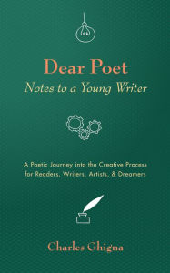 Title: Dear Poet: Notes to a Young Writer: A Poetic Journey into the Creative Process for Readers, Writers, Artists, & Dreamers, Author: Charles Ghigna