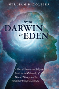 Title: From Darwin to Eden: A Tour of Science and Religion based on the Philosophy of Michael Polanyi and the Intelligent Design Movement, Author: William B. Collier