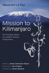 Title: Mission to Kilimanjaro: The Founding History of a Catholic Mission in East Africa, Author: Alexandre Le Roy
