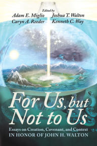 Title: For Us, but Not to Us: Essays on Creation, Covenant, and Context in Honor of John H. Walton, Author: Adam E. Miglio