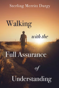 Title: Walking with the Full Assurance of Understanding, Author: Sterling Merritt Durgy