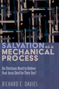 Title: Salvation As a Mechanical Process: Do Christians Need to Believe that Jesus Died for Their Sins?, Author: Richard E. Davies