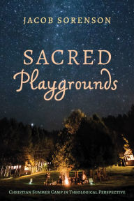 Title: Sacred Playgrounds: Christian Summer Camp in Theological Perspective, Author: Jacob Sorenson