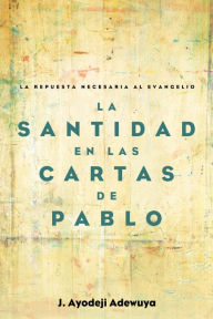 Title: La Santidad en las Cartas de Pablo: La Repuesta Necesaria al Evangelio, Author: J. Ayodeji Adewuya