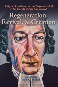 Title: Regeneration, Revival, and Creation: Religious Experience and the Purposes of God in the Thought of Jonathan Edwards, Author: Chris Chun