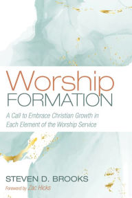 Title: Worship Formation: A Call to Embrace Christian Growth in Each Element of the Worship Service, Author: Steven D. Brooks
