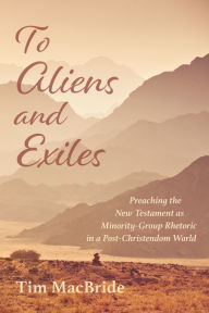 Title: To Aliens and Exiles: Preaching the New Testament as Minority-Group Rhetoric in a Post-Christendom World, Author: Tim MacBride