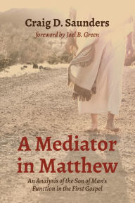 Title: A Mediator in Matthew: An Analysis of the Son of Man's Function in the First Gospel, Author: Craig D. Saunders