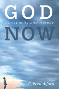 Title: God Now: Christianity and Heresy, Author: C. Fred Alford