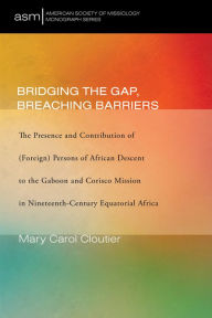 Title: Bridging the Gap, Breaching Barriers: The Presence and Contribution of (Foreign) Persons of African Descent to the Gaboon and Corisco Mission in Nineteenth-Century Equatorial Africa, Author: Mary Carol Cloutier