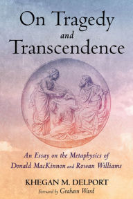 Title: On Tragedy and Transcendence: An Essay on the Metaphysics of Donald MacKinnon and Rowan Williams, Author: Khegan M. Delport