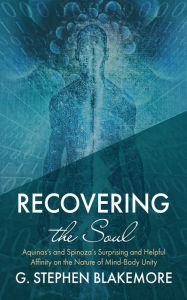 Title: Recovering the Soul: Aquinas's and Spinoza's Surprising and Helpful Affinity on the Nature of Mind-Body Unity, Author: G. Stephen Blakemore
