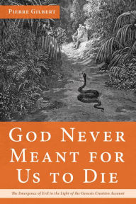 Title: God Never Meant for Us to Die: The Emergence of Evil in the Light of the Genesis Creation Account, Author: Pierre Gilbert