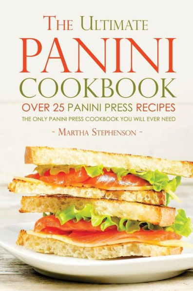 The Ultimate Panini Cookbook - Over 25 Panini Press Recipes: The Only Panini Press Cookbook You Will Ever Need