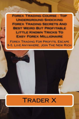 Forex Trading Course Top Underground Shocking Forex Trading Secrets And Best Weird But Profitable Little Known Tricks To Easy Forex Millionaire - 