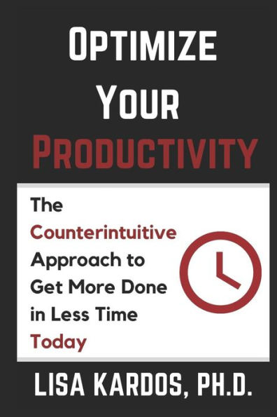 Optimize Your Productivity: The Counterintuitive Approach to Get More Done Less Time (Today)