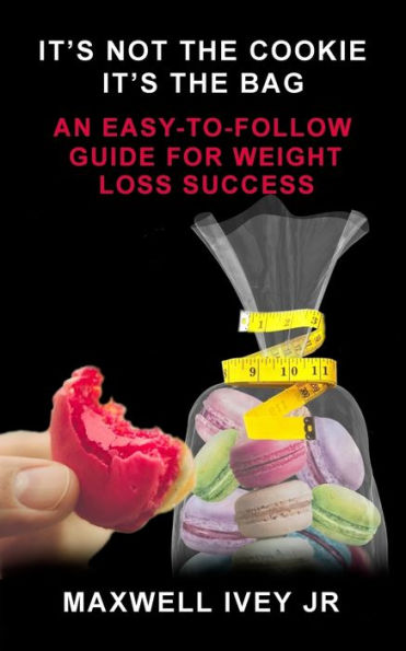 It's Not the Cookie, It's the Bag: An Easy-to-Follow Guide for Weight Loss Success