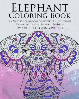 Download Elephant Coloring Book An Adult Coloring Book Of 40 Stress Relief Elephant Designs To Help You Relax And De Stress By Adult Coloring World Paperback Barnes Noble