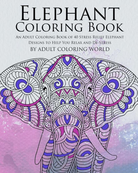 Elephant Coloring Book: An Adult Coloring Book of 40 Stress Relief Elephant Designs to Help You Relax and De-Stress