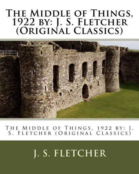 The Middle of Things, 1922 by: J. S. Fletcher (Original Classics)