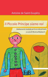 Title: Il Piccolo Principe siamo noi: Adattamento teatrale per la scuola primaria, Author: Antoine de Saint-Exupery