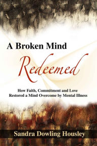 Title: A Broken Mind Redeemed: How Faith, Commitment, and Love Restored a Mind Overcome by Mental Illness, Author: Sandra Dowling Housley