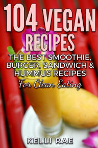 Title: 104 Vegan Recipes: The Best Smoothie, Burger, Sandwich & Hummus Recipes for Clean Eating, Author: Kelli Rae