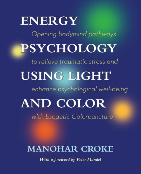 Energy Psychology Using Light and Color: Opening bodymind pathways to relieve traumatic stress and enhance psychological well-being with Esogetic Colorpuncture