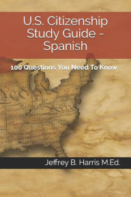 Title: U.S. Citizenship Study Guide - Spanish: 100 Questions You Need To Know, Author: Jeffrey B Harris