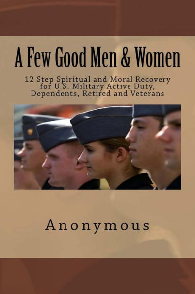 A Few Good Men & Women: 12 Step Spiritual and Moral Recovery for U.S. Military Active Duty, Dependents, Retired and Veterans